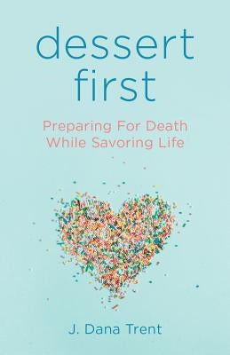 Dessert First: Preparing for Death While Savoring Life by Trent, J. Dana