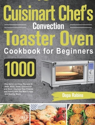 Cuisinart Chef's Convection Toaster Oven Cookbook for Beginners: 1000-Day Quick and Easy Recipes to Bake, Broil, Toast, Convection and More Impress Yo by Rabins, Dopa