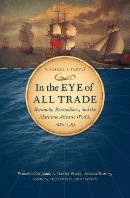 In the Eye of All Trade: Bermuda, Bermudians, and the Maritime Atlantic World, 1680-1783 by Jarvis, Michael J.