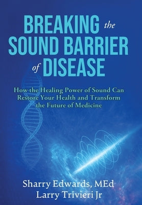 Breaking the Sound Barriers of Disease: How Human BioAcoustic Sound Healing Can Improve All Aspects of Your Health and Help Solve Today's Growing Heal by Edwards, Med Sharry K.