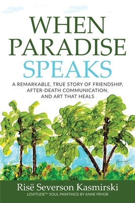 When Paradise Speaks: A Remarkable, True Story of Friendship, After-Death Communication, and Art that Heals by Severson Kasmirski, Ris&#195;&#171;
