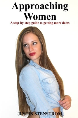 Approaching Women: A step-by-step guide to getting more dates by Stenstrom, Justin