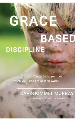 Grace Based Discipline: How to Be at Your Best When Your Kids Are at Their Worst by Murray, Karis Kimmel