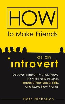 How to Make Friends as an Introvert: Discover Introvert-Friendly Ways to Meet New People, Improve Your Social Skills, and Make New Friends by Nicholson, Nate