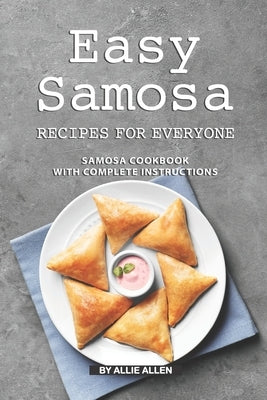 Easy Samosa Recipes for Everyone: Samosa Cookbook with Complete Instructions by Allen, Allie