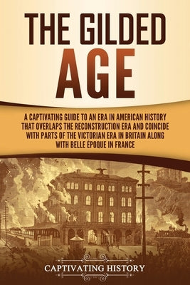 The Gilded Age: A Captivating Guide to an Era in American History That Overlaps the Reconstruction Era and Coincides with Parts of the by History, Captivating