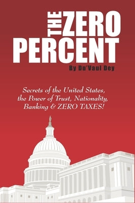 The ZERO Percent: Secrets of the United States, the Power of Trust, Nationality, Banking & ZERO TAXES! by Dey, Du'vaul