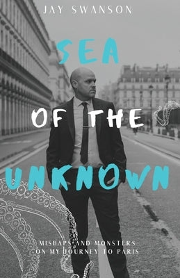 Sea of the Unknown: Monsters and Mishaps on my Journey to Paris by Swanson, Jay