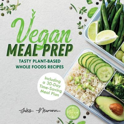 Vegan Meal Prep: Tasty Plant-Based Whole Foods Recipes (Including a 30-Day Time-Saving Meal Plan) by Neumann, Jules