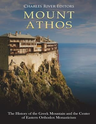 Mount Athos: The History of the Greek Mountain and the Center of Eastern Orthodox Monasticism by Charles River