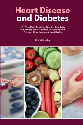 Heart Disease and Diabetes: A 4-Week Dual-Condition Step-by-Step Guide with Recipes and a Meal Plan to Support Blood Pressure, Blood Sugar, and Heart by Gilta, Brandon