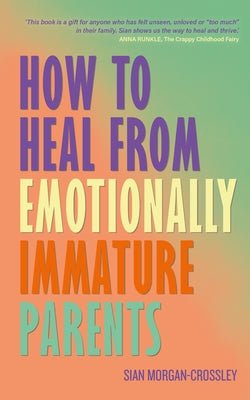 How to Heal from Emotionally Immature Parents: Overcome the Impact of Toxic Parenting, Heal Childhood Wounds and Feel at Peace with Your Past by Morgan-Crossley, Sian