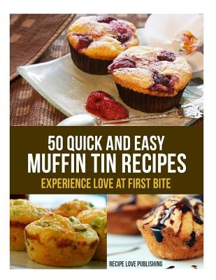 50 Quick and Easy Muffin Tin Recipes: Experience Love at First Bite! by Publishing, Recipe Love