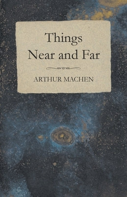 Things Near and Far by Machen, Arthur
