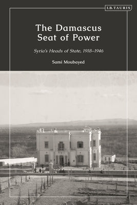 The Damascus Seat of Power: Syria's Heads of State, 1918-1946 by Moubayed, Sami