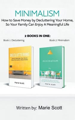 Minimalism,2 books in one: How to Save Money by Decluttering Your Home, So Your Family Can Enjoy A Meaningful Life by Marie, Scott
