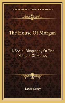 The House Of Morgan: A Social Biography Of The Masters Of Money by Corey, Lewis