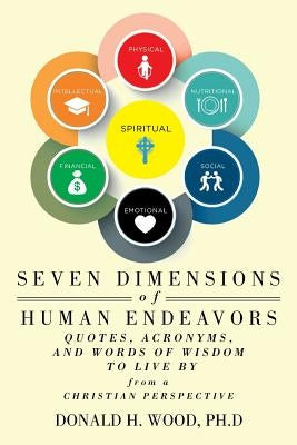 Seven Dimensions of Human Endeavors: Quotes, Acronyms, and Words of Wisdom to Live by from a Christian Perspective by Wood Ph. D., Donald H.