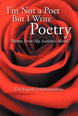 I'm Not a Poet But I Write Poetry: Poems from My Autistic Mind by Mukhopadhyay, Tito Rajarshi