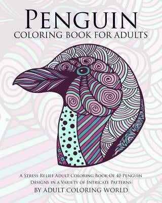 Penguin Coloring Book For Adults: A Stress Relief Adult Coloring Book Of 40 Penguin Designs in a Variety of Intricate Patterns by World, Adult Coloring