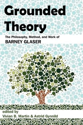 Grounded Theory: The Philosophy, Method, and Work of Barney Glaser by Martin, Vivian B.