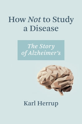 How Not to Study a Disease: The Story of Alzheimer's by Herrup, Karl