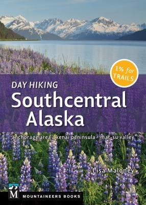 Day Hiking Southcentral Alaska: Anchorage Area, Kenai Peninsula, Mat-Su Valley by Maloney, Lisa