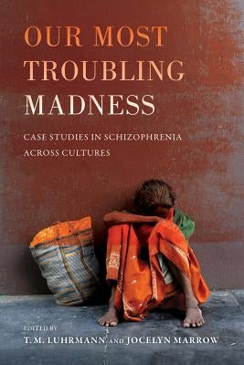 Our Most Troubling Madness: Case Studies in Schizophrenia Across Cultures Volume 11 by Luhrmann, T. M.