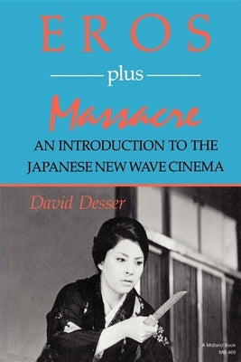 Eros Plus Massacre: An Introduction to the Japanese New Wave Cinema by Desser, David