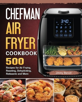 Chefman Air Fryer Cookbook: 500 Recipes for Air Frying, Roasting, Dehydrating, Rotisserie and More by Benoit, Jimmy