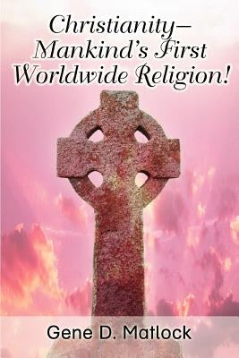 Christianity--Mankind's First Worldwide Religion! by Matlock, Gene D.