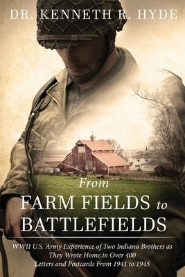 From Farm Fields to Battlefields: WWII US Army Experience of Two Indiana Brothers as They Wrote Home in Over 400 Letters and Postcards From 1941 to 19 by Hyde, Kenneth