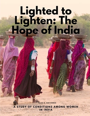 Lighted to Lighten: The Hope of India, a Study of Conditions among Women in India by Alice B Van Doren