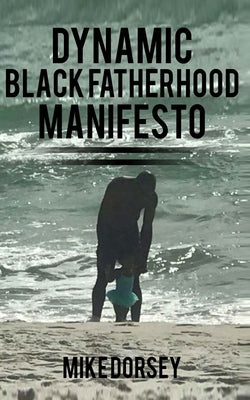 Dynamic Black Fatherhood Manifesto: A Commitment to Excellence in Life, Fatherhood and the Support of Dynamic Black Men by Dorsey, Mike