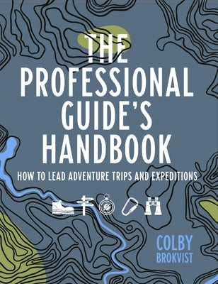 The Professional Guide's Handbook: How to Lead Adventure Travel Trips and Expeditions by Brokvist, Colby