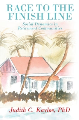 Race to the Finish Line: Social Dynamics in Retirement Communities by Kayloe, Judith C.