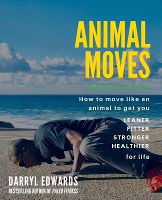 Animal Moves: How to move like an animal to get you leaner, fitter, stronger and healthier for life by Edwards, Darryl