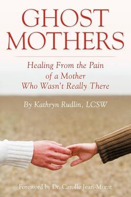 Ghost Mothers: Healing From the Pain of a Mother Who Wasn't Really There by Rudlin Lcsw, Kathryn