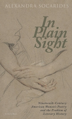 In Plain Sight: Nineteenth-Century American Women's Poetry and the Problem of Literary History by Socarides, Alexandra