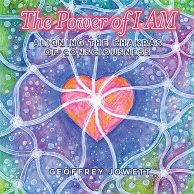 The Power of I Am: Aligning the Chakras of Consciousness by Jowett, Geoffrey