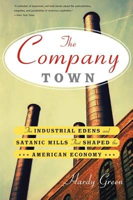 The Company Town: The Industrial Eden's and Satanic Mills That Shaped the American Economy by Green, Hardy