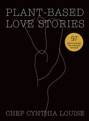 Plant-Based Love Stories: 97 Real Food Recipes That Make You Feel Good by Louise, Chef Cynthia