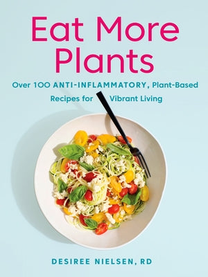 Eat More Plants: Over 100 Anti-Inflammatory, Plant-Based Recipes for Vibrant Living: A Cookbook by Nielsen, Desiree