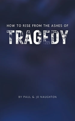 How To Rise From The Ashes of Tragedy by Naughton, Paul And Jo