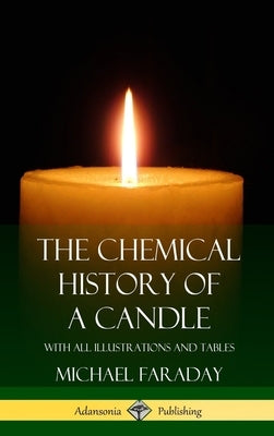 The Chemical History of a Candle: With All Illustrations and Tables (Hardcover) by Faraday, Michael