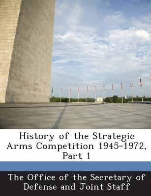 History of the Strategic Arms Competition 1945-1972, Part 1 by The Office of the Secretary of Defense a