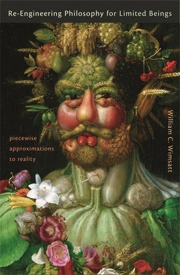 Re-Engineering Philosophy for Limited Beings: Piecewise Approximations to Reality by Wimsatt, William C.