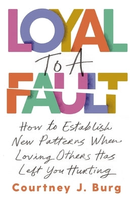 Loyal to a Fault: How to Establish New Patterns When Loving Others Has Left You Hurting by Burg, Courtney J.