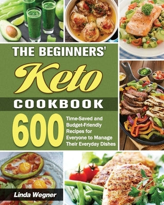 The Beginners' Keto Cookbook: 600 Time-Saved and Budget-Friendly Recipes for Everyone to Manage Their Everyday Dishes by Wegner, Linda