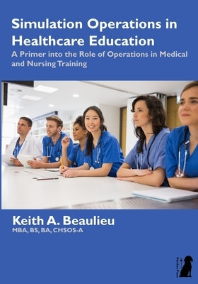 Simulation Operations in Healthcare Education: A Primer into the Role of Operations in Medical and Nursing Training by Beaulieu, Keith A.